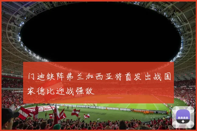 门迪缺阵弗兰加西亚将首发出战国家德比迎战强敌