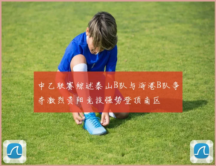 中乙联赛综述泰山B队与海港B队争夺激烈贵阳竞技强势登顶南区