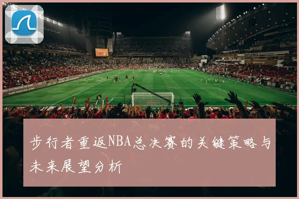 步行者重返NBA总决赛的关键策略与未来展望分析