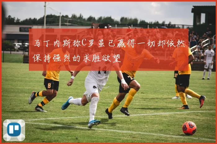马丁内斯称C罗虽已赢得一切却依然保持强烈的求胜欲望